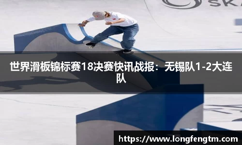 世界滑板锦标赛18决赛快讯战报：无锡队1-2大连队