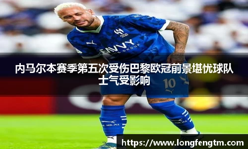 内马尔本赛季第五次受伤巴黎欧冠前景堪忧球队士气受影响