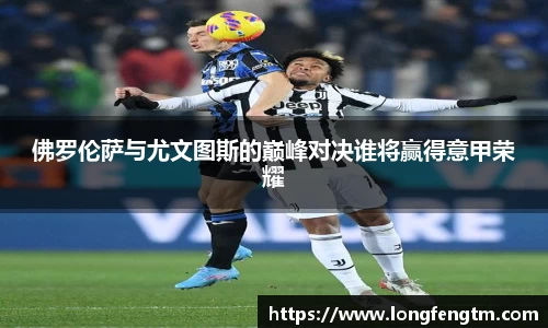 佛罗伦萨与尤文图斯的巅峰对决谁将赢得意甲荣耀