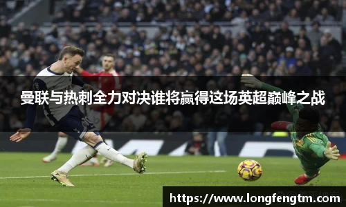 曼联与热刺全力对决谁将赢得这场英超巅峰之战