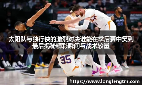 太阳队与独行侠的激烈对决谁能在季后赛中笑到最后揭秘精彩瞬间与战术较量